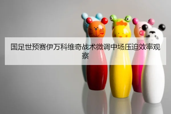国足世预赛伊万科维奇战术微调中场压迫效率观察