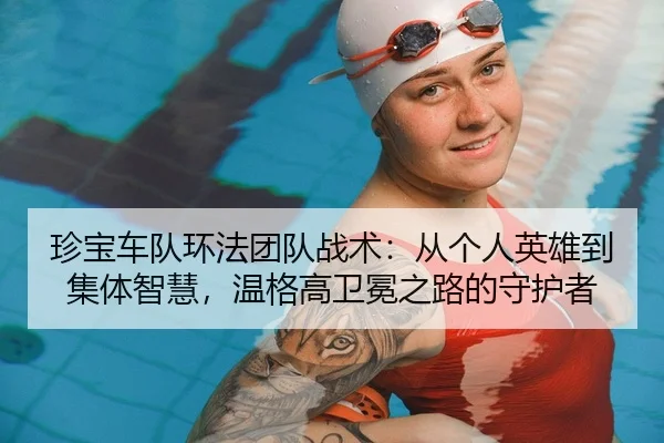 珍宝车队环法团队战术：从个人英雄到集体智慧，温格高卫冕之路的守护者（Kaiyuan）