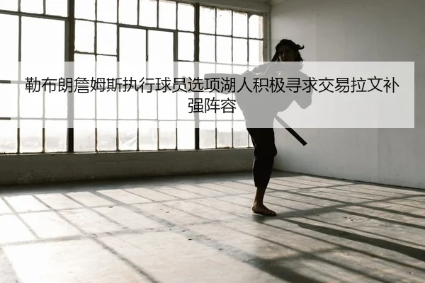 勒布朗詹姆斯执行球员选项湖人积极寻求交易拉文补强阵容