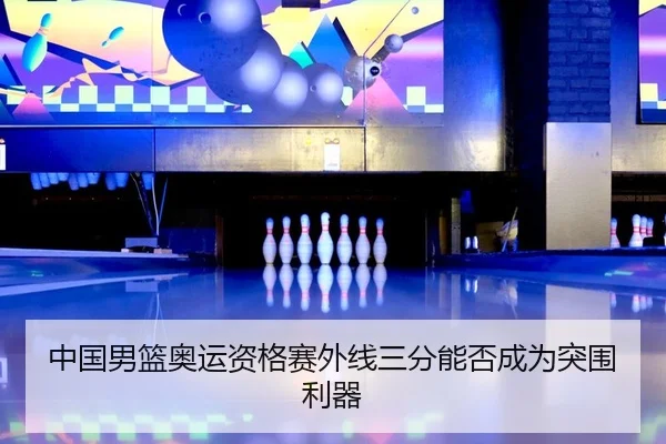 中国男篮奥运资格赛外线三分能否成为突围利器